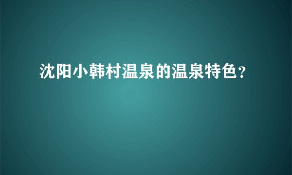 沈阳小韩村温泉的温泉特色?