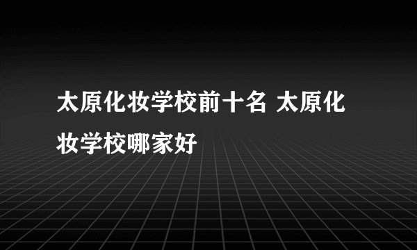 太原化妆学校前十名 太原化妆学校哪家好