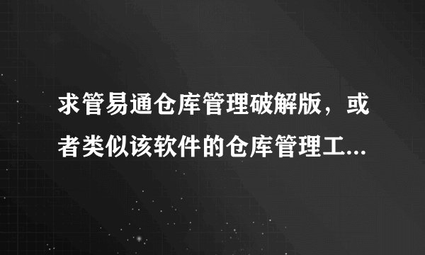求管易通仓库管理破解版,或者类似该软件的仓库管理工具的破解版,不要共享版,需要局域网内能联机使用的