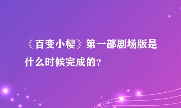 《百变小樱》第一部剧场版是什么时候完成的?