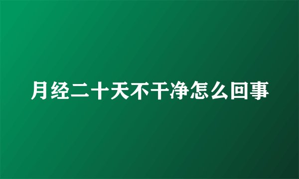 月经二十天不干净怎么回事