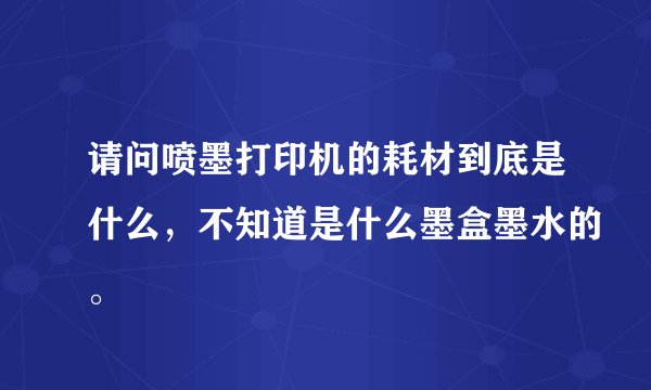 请问喷墨打印机的耗材到底是什么，不知道是什么墨盒墨水的。