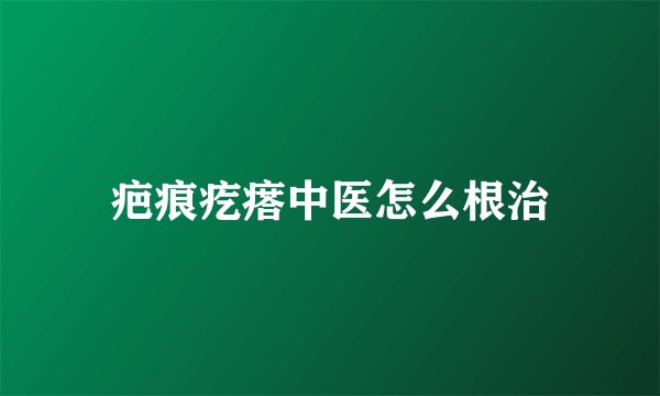疤痕疙瘩中医怎么根治
