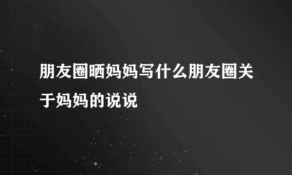 朋友圈晒妈妈写什么朋友圈关于妈妈的说说