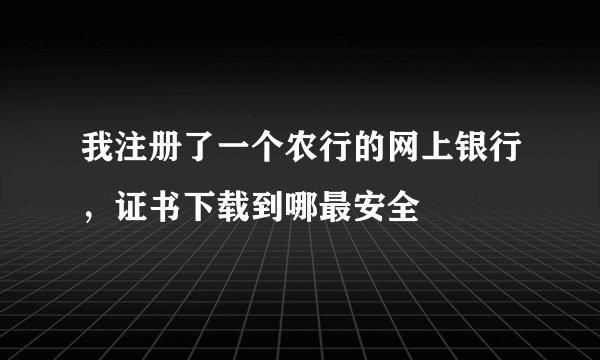 我注册了一个农行的网上银行，证书下载到哪最安全