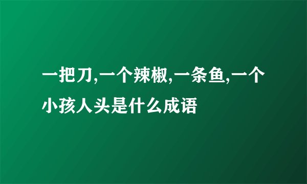 一把刀,一个辣椒,一条鱼,一个小孩人头是什么成语