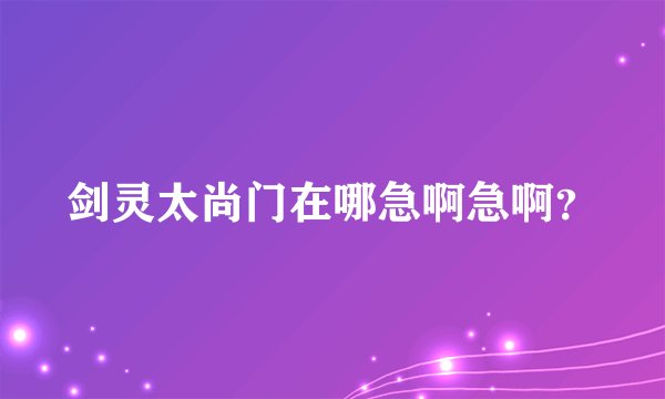 剑灵太尚门在哪急啊急啊？