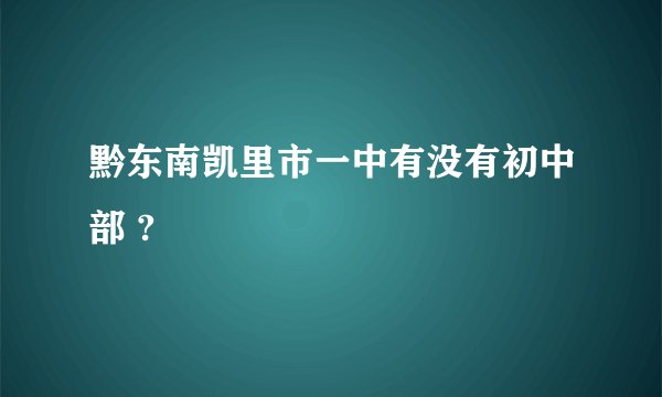 黔东南凯里市一中有没有初中部 ?