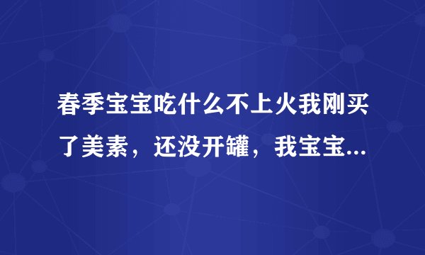 春季宝宝吃什么不上火我刚买了美素，还没开罐，我宝宝很爱喝水的