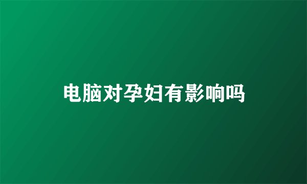电脑对孕妇有影响吗