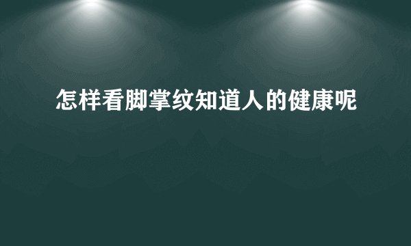 怎样看脚掌纹知道人的健康呢