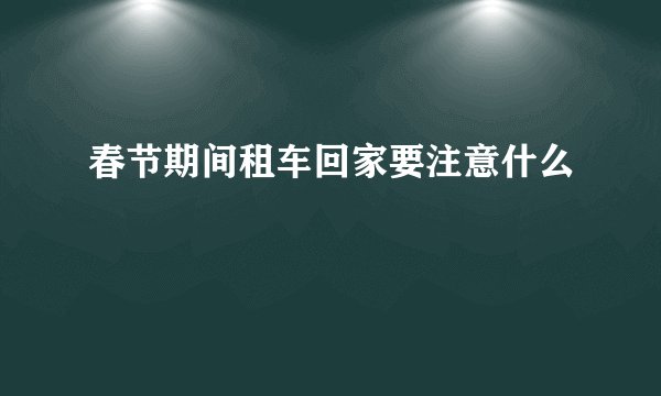 春节期间租车回家要注意什么
