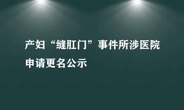 产妇“缝肛门”事件所涉医院申请更名公示