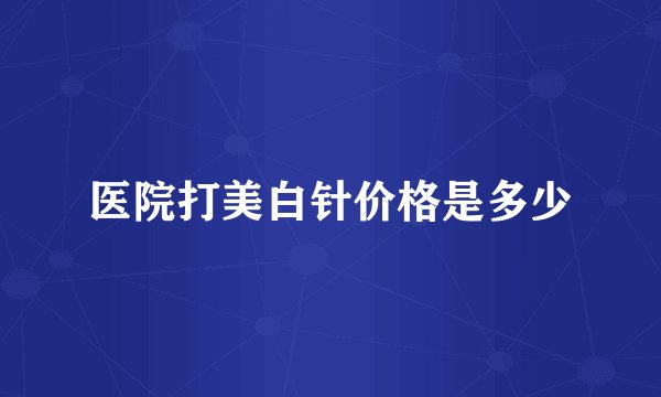 医院打美白针价格是多少