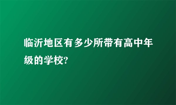 临沂地区有多少所带有高中年级的学校?