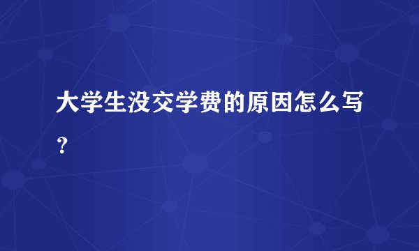 大学生没交学费的原因怎么写？