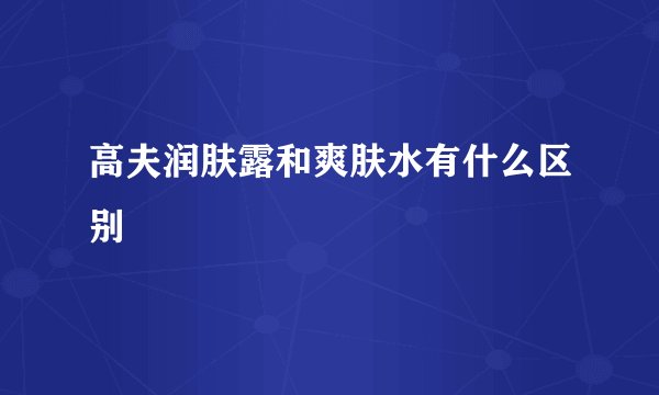 高夫润肤露和爽肤水有什么区别