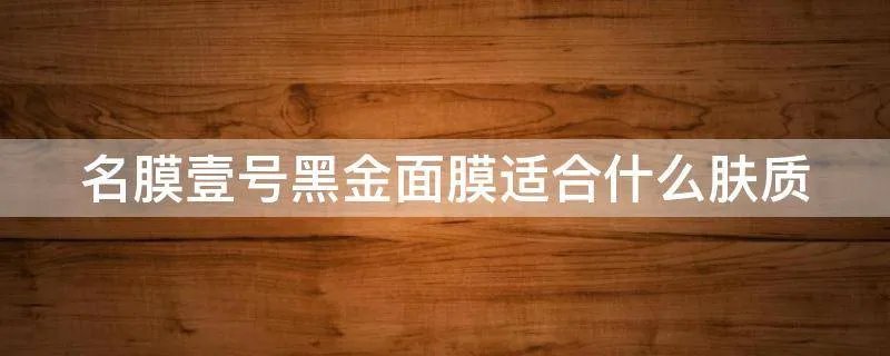 名膜壹号黑金面膜适合什么肤质