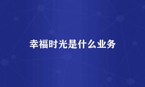 幸福时光是什么业务