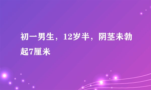 初一男生，12岁半，阴茎未勃起7厘米