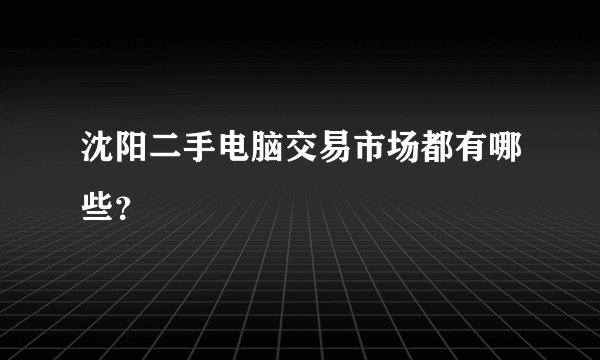沈阳二手电脑交易市场都有哪些？