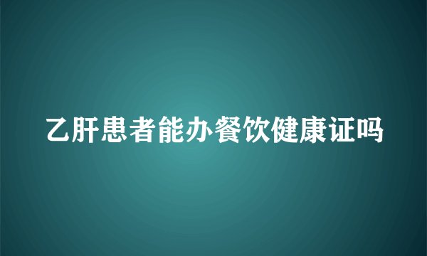 乙肝患者能办餐饮健康证吗