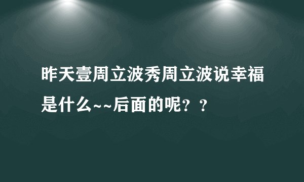 昨天壹周立波秀周立波说幸福是什么~~后面的呢？？