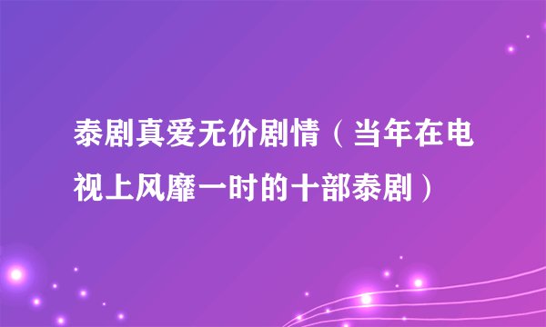 泰剧真爱无价剧情（当年在电视上风靡一时的十部泰剧）