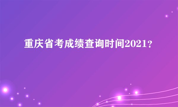 重庆省考成绩查询时间2021？