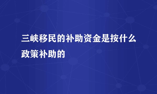 三峡移民的补助资金是按什么政策补助的