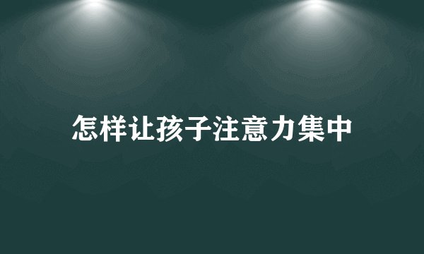 怎样让孩子注意力集中