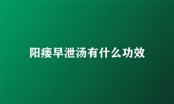 阳痿早泄汤有什么功效