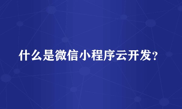 什么是微信小程序云开发？