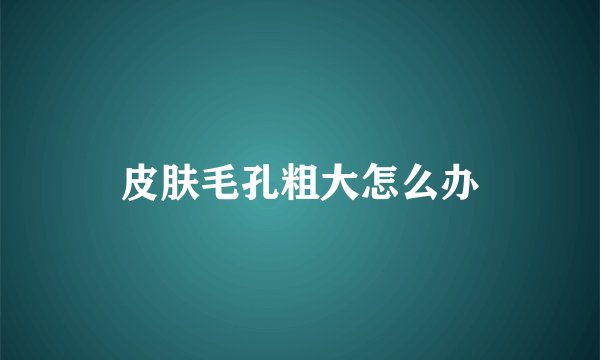 皮肤毛孔粗大怎么办