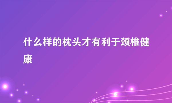 什么样的枕头才有利于颈椎健康