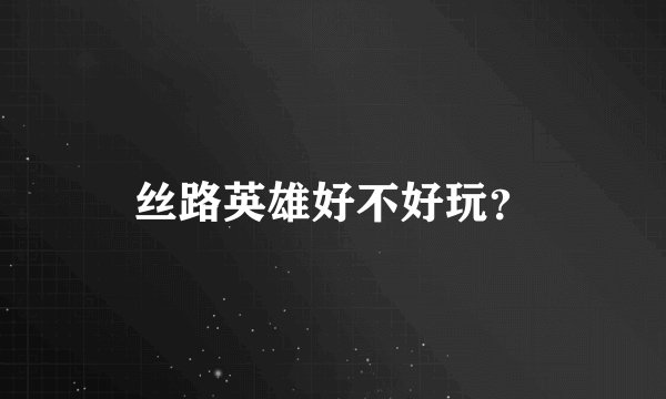 丝路英雄好不好玩？