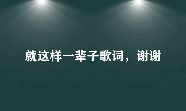 就这样一辈子歌词，谢谢