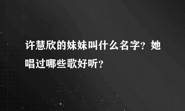 许慧欣的妹妹叫什么名字?她唱过哪些歌好听?