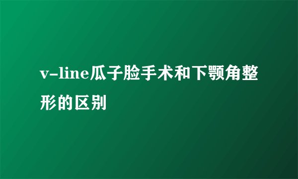 v-line瓜子脸手术和下颚角整形的区别