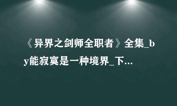 《异界之剑师全职者》全集_by能寂寞是一种境界_下载免费全文阅读