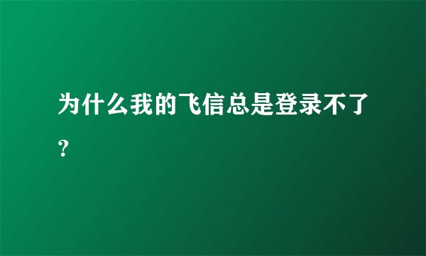 为什么我的飞信总是登录不了？