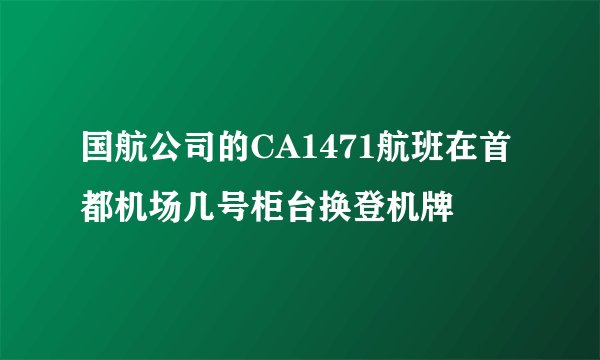国航公司的CA1471航班在首都机场几号柜台换登机牌