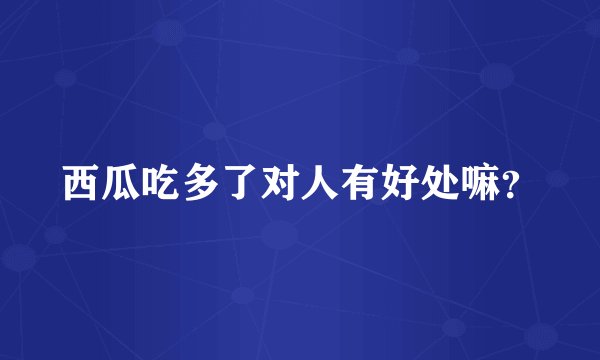 西瓜吃多了对人有好处嘛?