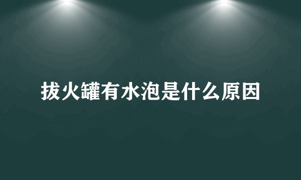 拔火罐有水泡是什么原因