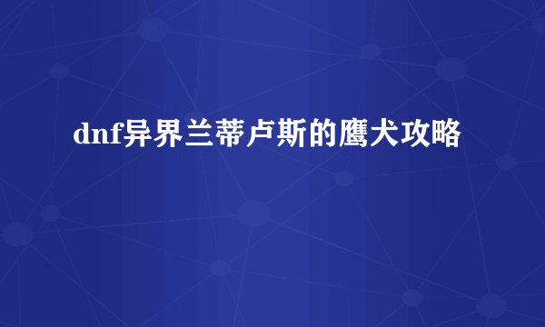 dnf异界兰蒂卢斯的鹰犬攻略