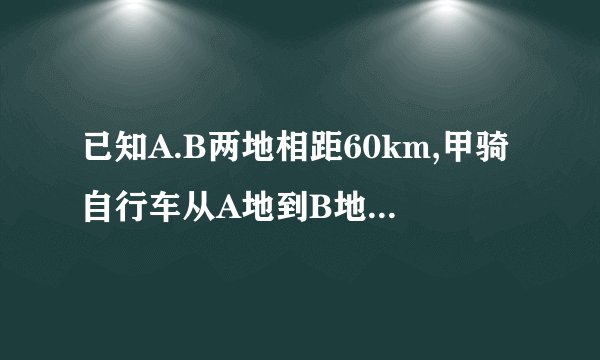 已知A.B两地相距60km,甲骑自行车从A地到B地,出发1h后,乙骑摩托车从A地...