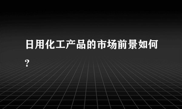 日用化工产品的市场前景如何？