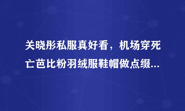 关晓彤私服真好看，机场穿死亡芭比粉羽绒服鞋帽做点缀，好会穿啊