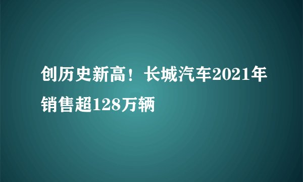 创历史新高!长城汽车2021年销售超128万辆