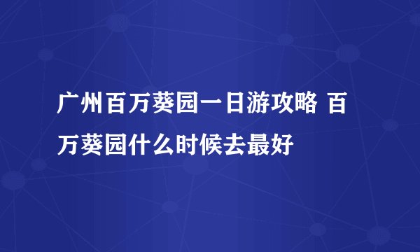 广州百万葵园一日游攻略 百万葵园什么时候去最好